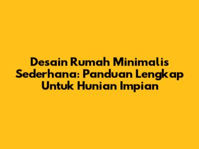 Desain Rumah Minimalis Sederhana: Panduan Lengkap Untuk Hunian Impian