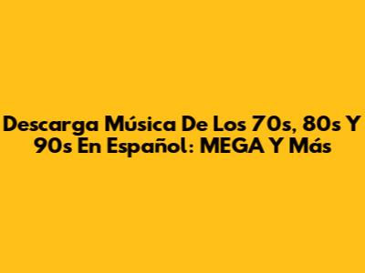 Descarga Música De Los 70s, 80s Y 90s En Español: MEGA Y Más