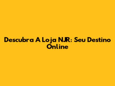 Descubra A Loja NJR: Seu Destino Online