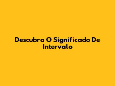 Descubra O Significado De Intervalo