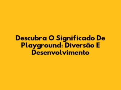 Descubra O Significado De Playground: Diversão E Desenvolvimento