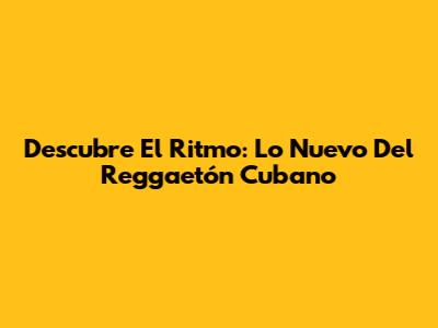 Descubre El Ritmo: Lo Nuevo Del Reggaetón Cubano