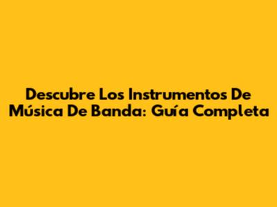Descubre Los Instrumentos De Música De Banda: Guía Completa