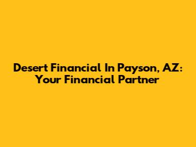 Desert Financial In Payson, AZ: Your Financial Partner