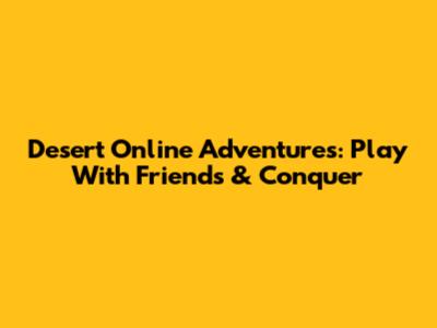 Desert Online Adventures: Play With Friends & Conquer
