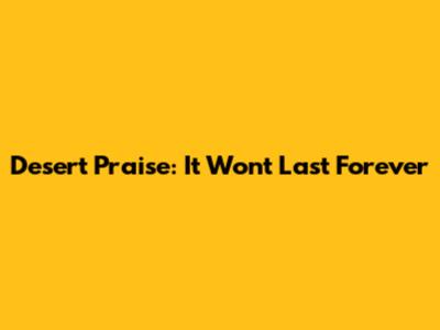 Desert Praise: It Won't Last Forever