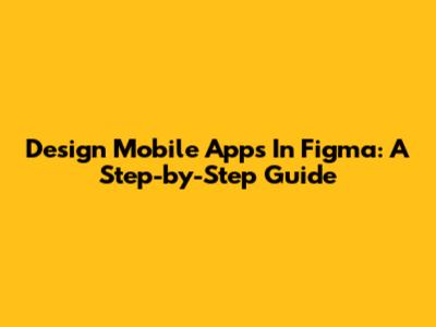Design Mobile Apps In Figma: A Step-by-Step Guide