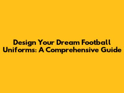 Design Your Dream Football Uniforms: A Comprehensive Guide