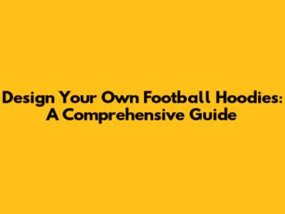 Design Your Own Football Hoodies: A Comprehensive Guide