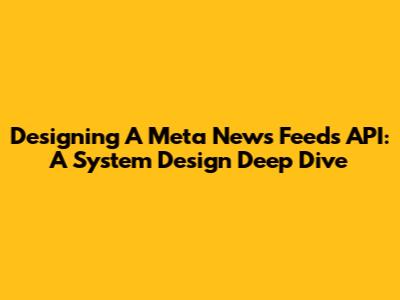 Designing A Meta News Feeds API: A System Design Deep Dive