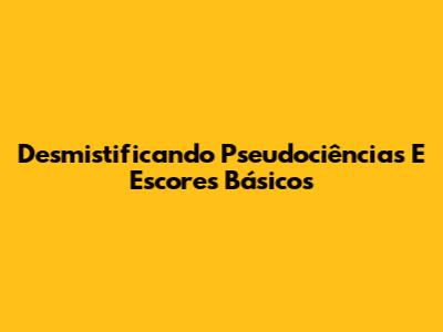 Desmistificando Pseudociências E Escores Básicos