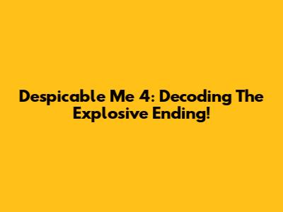 Despicable Me 4: Decoding The Explosive Ending!