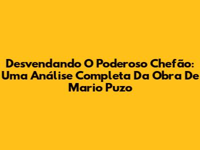 Desvendando 'O Poderoso Chefão': Uma Análise Completa Da Obra De Mario Puzo