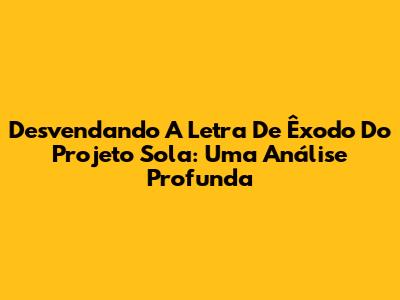 Desvendando A Letra De Êxodo Do Projeto Sola: Uma Análise Profunda