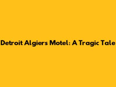 Detroit Algiers Motel: A Tragic Tale
