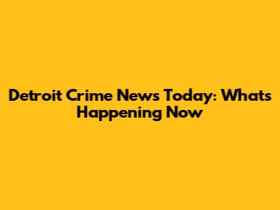 Detroit Crime News Today: What's Happening Now