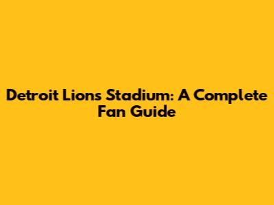 Detroit Lions Stadium: A Complete Fan Guide
