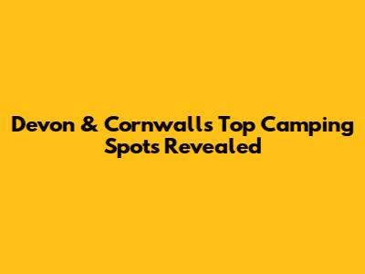 Devon & Cornwall's Top Camping Spots Revealed