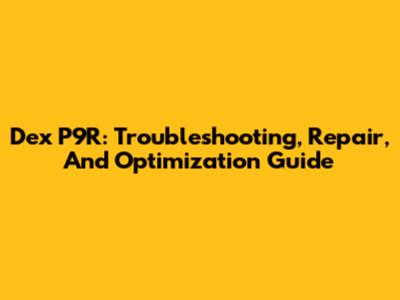 Dex P9R: Troubleshooting, Repair, And Optimization Guide