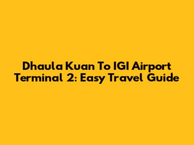 Dhaula Kuan To IGI Airport Terminal 2: Easy Travel Guide
