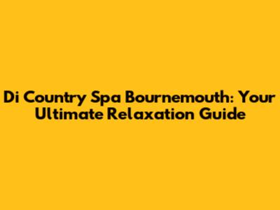 Di Country Spa Bournemouth: Your Ultimate Relaxation Guide