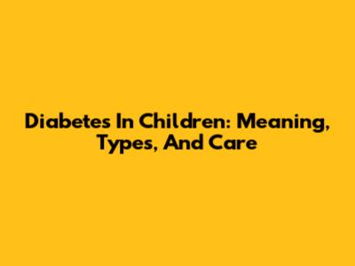 Diabetes In Children: Meaning, Types, And Care