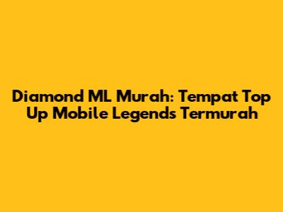 Diamond ML Murah: Tempat Top Up Mobile Legends Termurah
