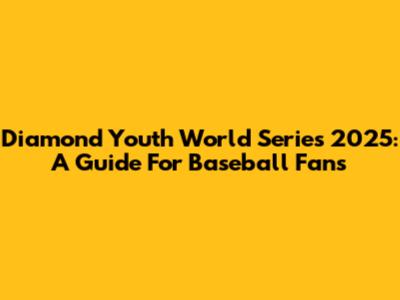 Diamond Youth World Series 2025: A Guide For Baseball Fans