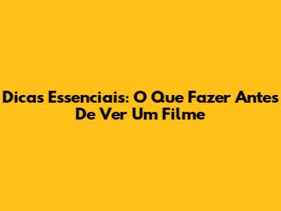 Dicas Essenciais: O Que Fazer Antes De Ver Um Filme