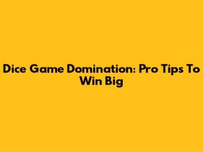 Dice Game Domination: Pro Tips To Win Big