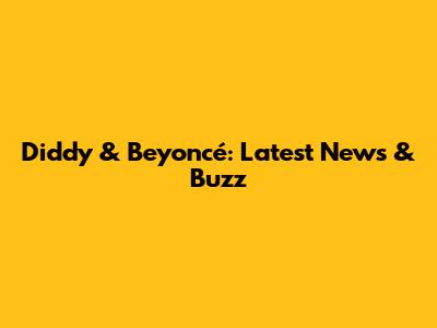 Diddy & Beyoncé: Latest News & Buzz