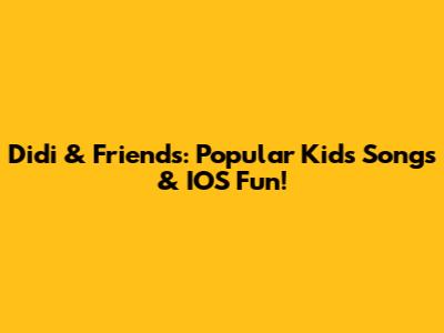 Didi & Friends: Popular Kids Songs & IOS Fun!