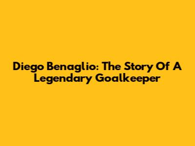 Diego Benaglio: The Story Of A Legendary Goalkeeper