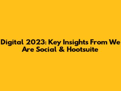 Digital 2023: Key Insights From We Are Social & Hootsuite