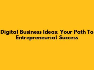 Digital Business Ideas: Your Path To Entrepreneurial Success