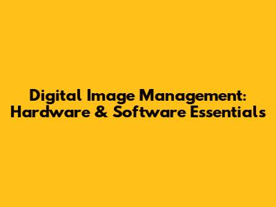 Digital Image Management: Hardware & Software Essentials