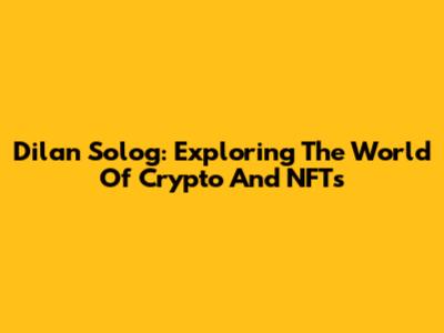 Dilan Solog: Exploring The World Of Crypto And NFTs