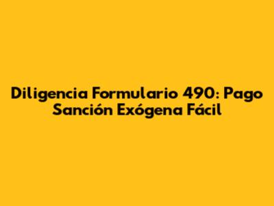 Diligencia Formulario 490: Pago Sanción Exógena Fácil