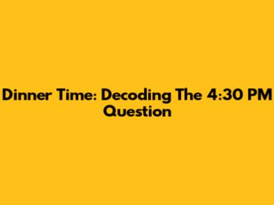 Dinner Time: Decoding The 4:30 PM Question