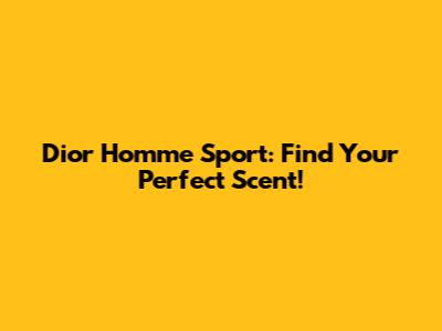 Dior Homme Sport: Find Your Perfect Scent!
