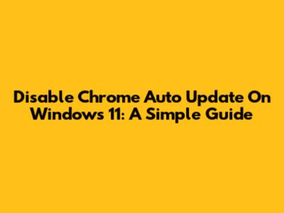 Disable Chrome Auto Update On Windows 11: A Simple Guide