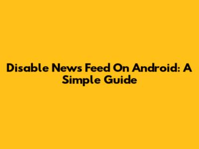 Disable News Feed On Android: A Simple Guide
