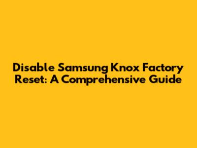 Disable Samsung Knox Factory Reset: A Comprehensive Guide