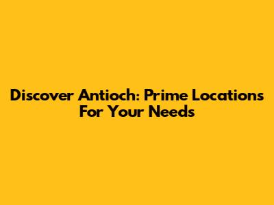 Discover Antioch: Prime Locations For Your Needs