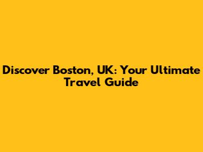 Discover Boston, UK: Your Ultimate Travel Guide