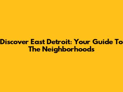 Discover East Detroit: Your Guide To The Neighborhoods