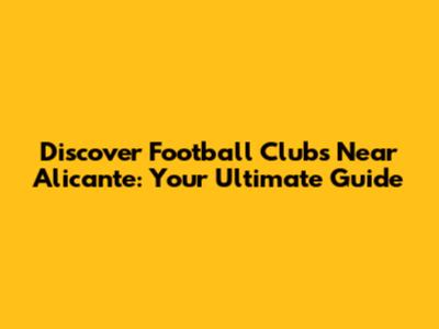 Discover Football Clubs Near Alicante: Your Ultimate Guide