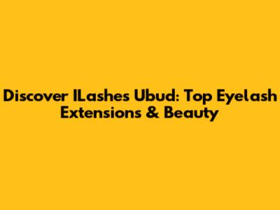 Discover ILashes Ubud: Top Eyelash Extensions & Beauty