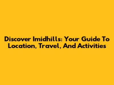 Discover Imidhills: Your Guide To Location, Travel, And Activities