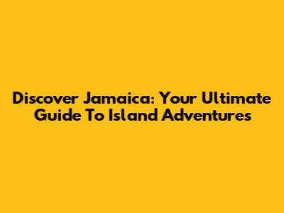 Discover Jamaica: Your Ultimate Guide To Island Adventures
